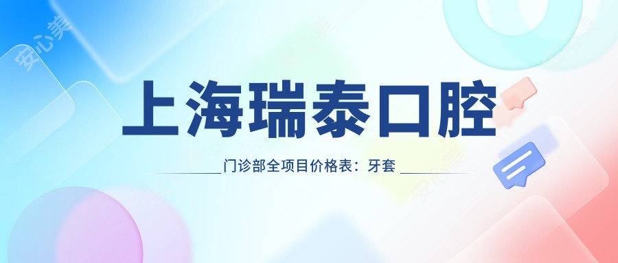 上海瑞泰口腔门诊部全项目价格表:牙套矫正实惠|全瓷烤瓷详询|地包天矫正实惠价