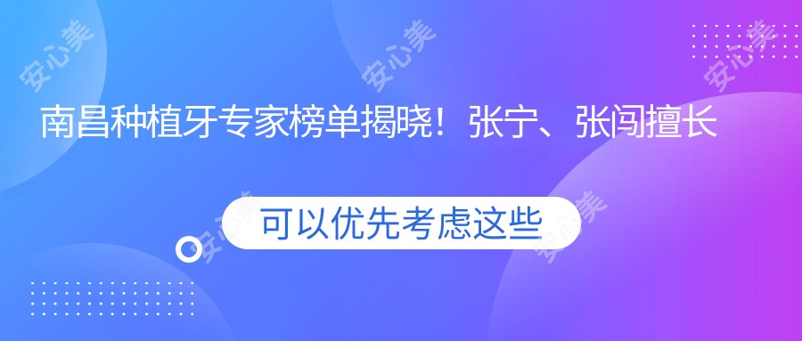 南昌种植牙医生榜单揭晓!张宁、张闯擅长即刻与全口种植受推崇!
