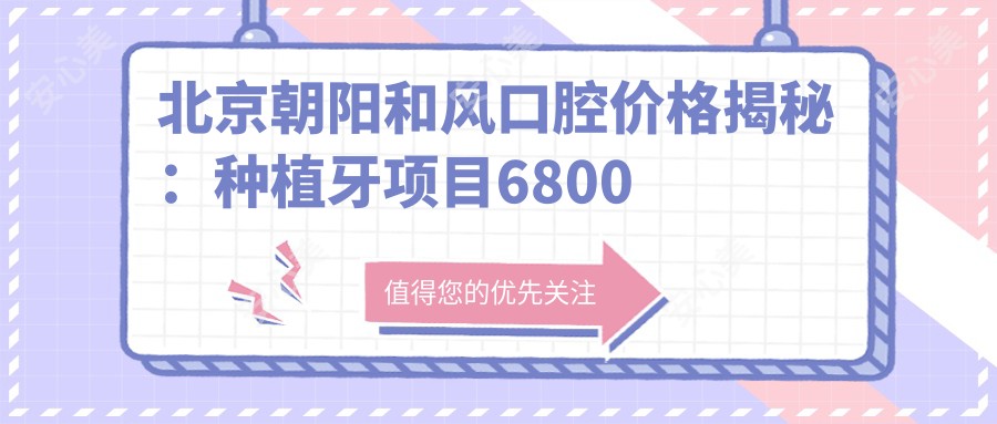北京朝阳和风口腔价格揭秘:种植牙项目6800元起,全项目价格表抢先看!