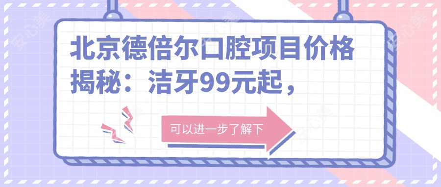 北京德倍尔口腔项目价格揭秘:洁牙99元起,正畸2W元起,种植牙1.2W元起