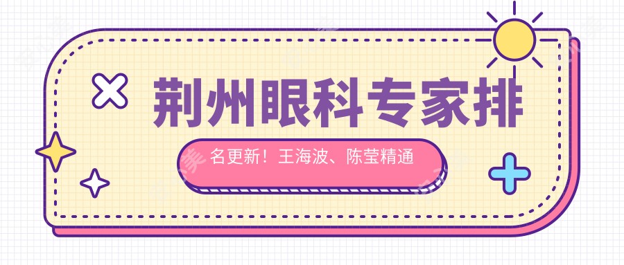 荆州眼科医生排名更新!王海波、陈莹精通晶体植入手术!