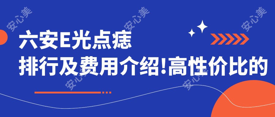 六安E光点痣排行及费用介绍!高性价比的医院是那家呢？