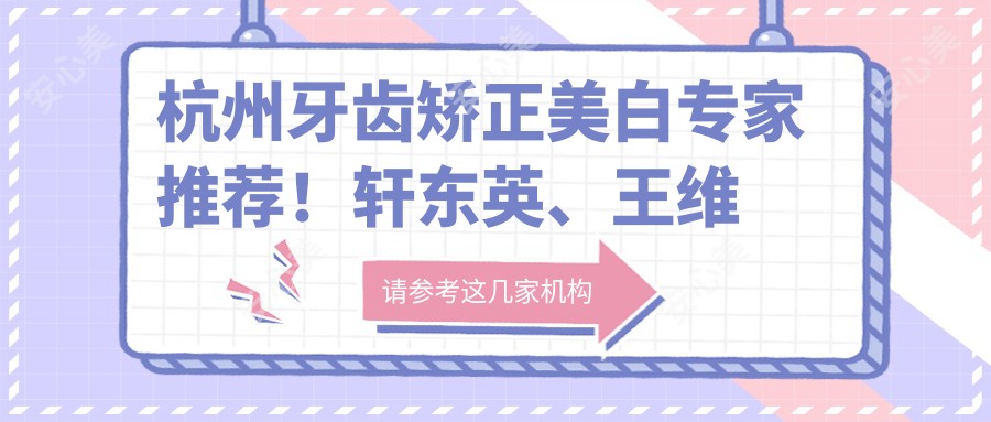 杭州牙齿矫正美白医生推荐!轩东英、王维倩等口碑医生,牙齿修复种植,不容错过!