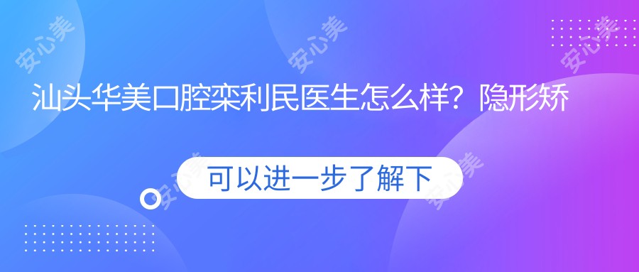汕头华美口腔栾利民医生怎么样？隐形矫正牙齿技术解析！价格表曝光！