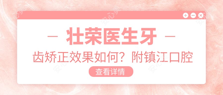 壮荣医生牙齿矫正疗效如何？附镇江口腔正畸医生详细介绍