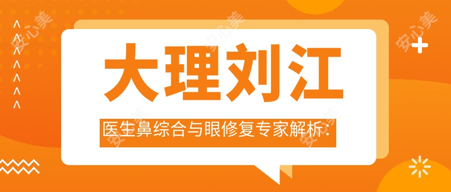 大理刘江医生鼻综合与眼修复医生解析:伊美东方丽人医疗美容特色项目