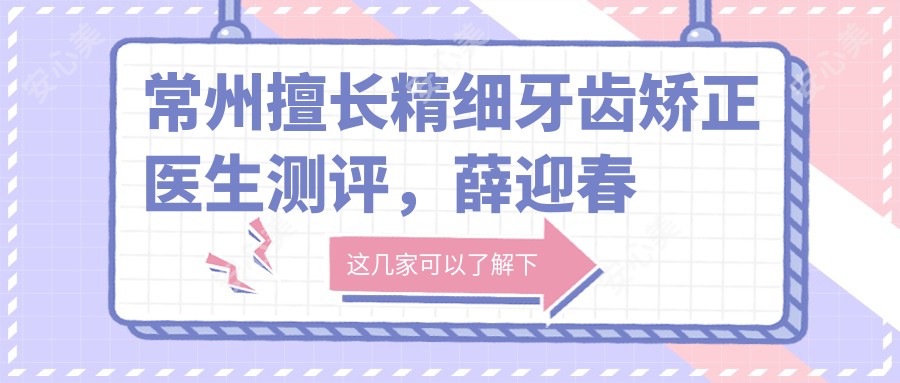 常州擅长精细牙齿矫正医生测评,薛迎春陈宏罗新宇口碑佳
