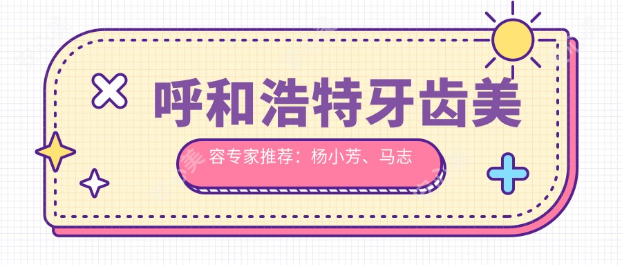 呼和浩特牙齿美容医生推荐:杨小芳、马志文、魏东擅长牙齿修复与美容