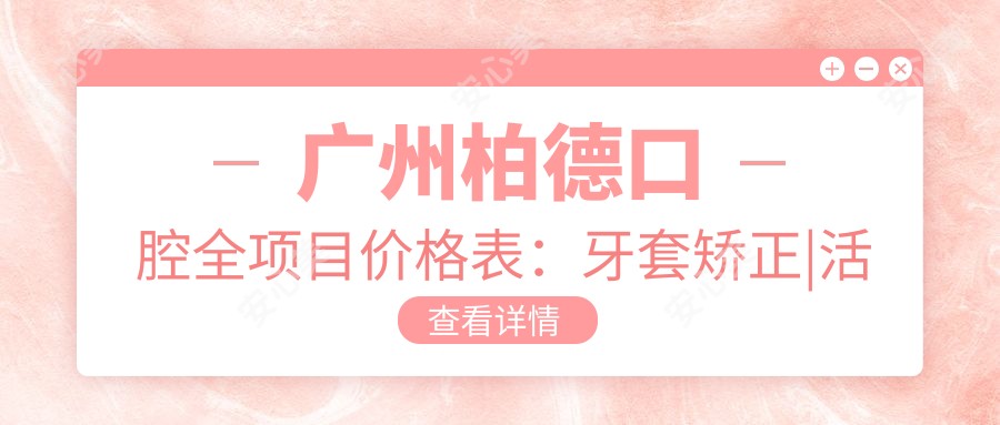 广州柏德口腔全项目价格表:牙套矫正|活动义齿|补牙等多面实惠