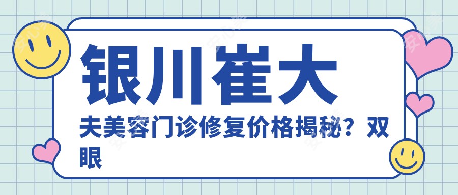 银川崔大夫美容门诊修复价格揭秘?双眼皮8K+隆鼻1.5W+3K+