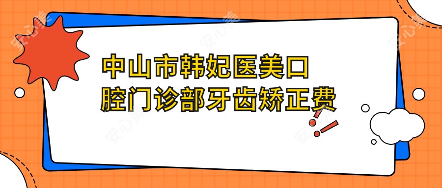 中山市韩妃医美口腔门诊部牙齿矫正费用揭秘:隐形矫正2W+ 烤瓷牙修复1W+ 美白套餐3K+