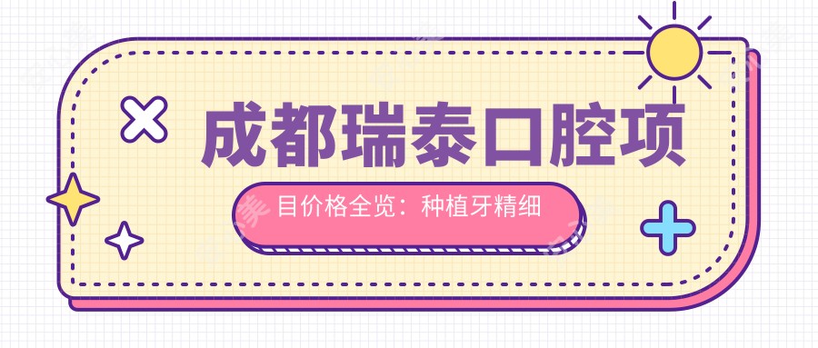 成都瑞泰口腔项目价格全览:种植牙精细方案+活动义齿定制+牙齿矫正实惠
