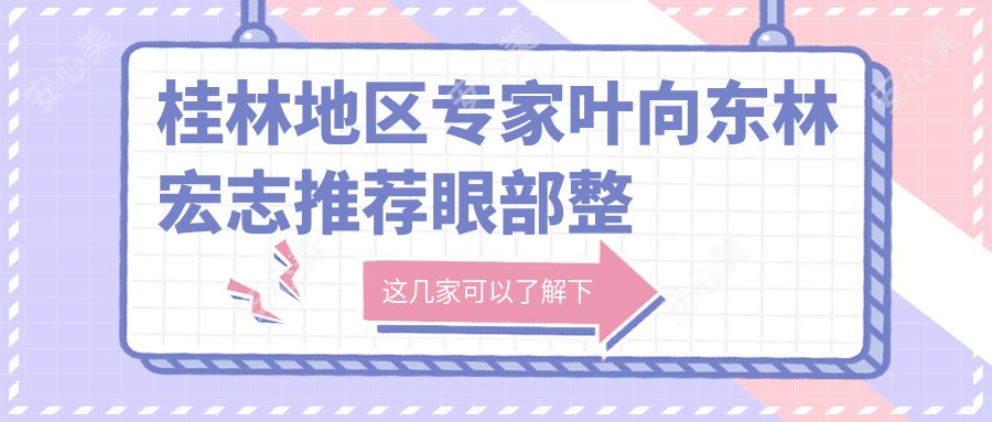 桂林地区医生叶向东林宏志推荐眼部整形及近视防控项目如何?