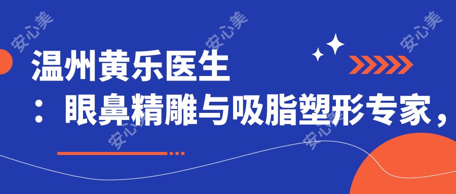 温州黄乐医生:眼鼻微雕与吸脂塑形医生,自然和谐蜕变之选
