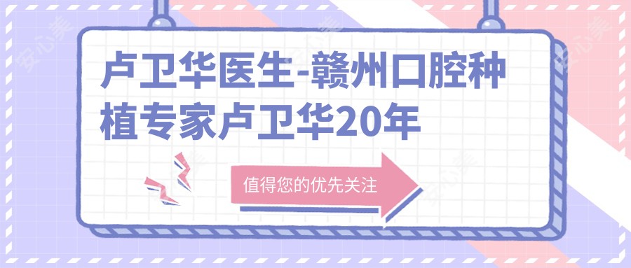 卢卫华医生-赣州口腔种植医生卢卫华20年经验值得信赖