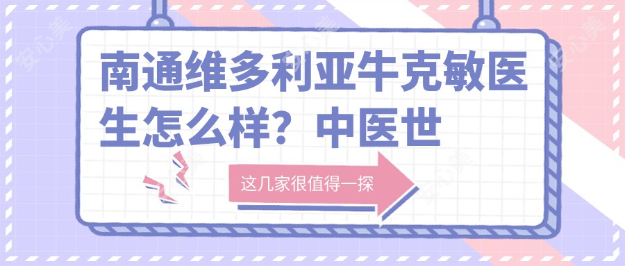 南通维多利亚牛克敏医生怎么样?中医世家传承的减肥塑形医生!