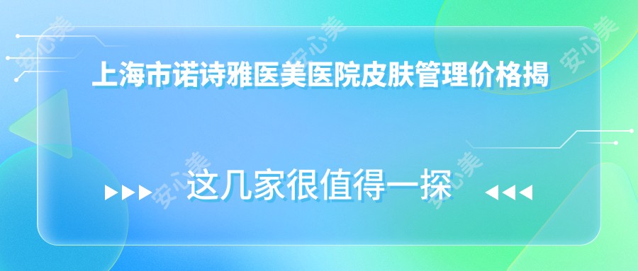 上海市诺诗雅医美医院皮肤管理价格揭秘?3K+/光子嫩肤2K+/热玛吉1W+