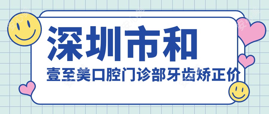深圳市和壹至美口腔门诊部牙齿矫正价格揭秘:隐形矫正2W+ 烤瓷牙3K-8K 美白套餐1K+