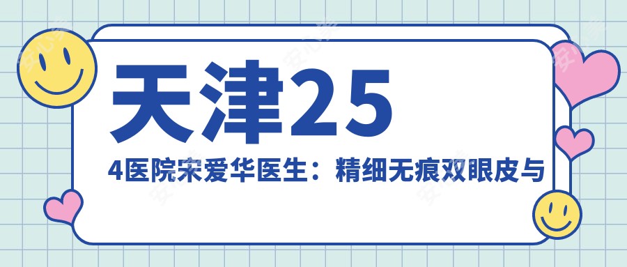 天津254医院宋爱华医生:精细无痕双眼皮与疤痕修复医生解析
