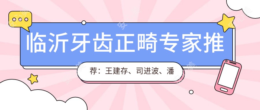 临沂牙齿正畸医生推荐:王建存、司进波、潘金龙,擅长牙齿矫正修复美白
