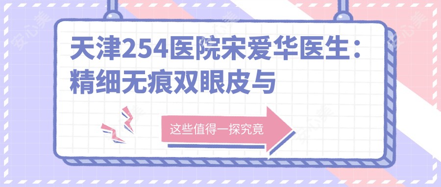 天津254医院宋爱华医生:精细无痕双眼皮与疤痕修复医生详解