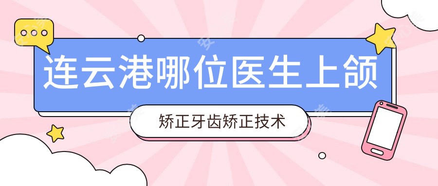 连云港哪位医生上颌矫正牙齿矫正技术好?张来健徐宏志医生备受推荐