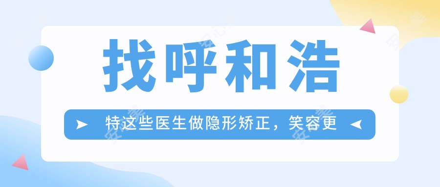 找呼和浩特这些医生做隐形矫正,笑容更自信较美