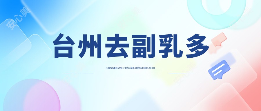 台州去副乳多少钱?价格在5250-24598,副乳切除手术3000-10000