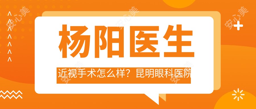 杨阳医生近视手术怎么样?昆明眼科医院医生详情解析