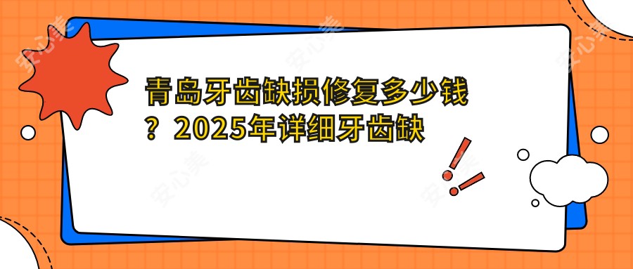 青岛牙齿缺损修复多少钱？2025年详细牙齿缺损修复价目单