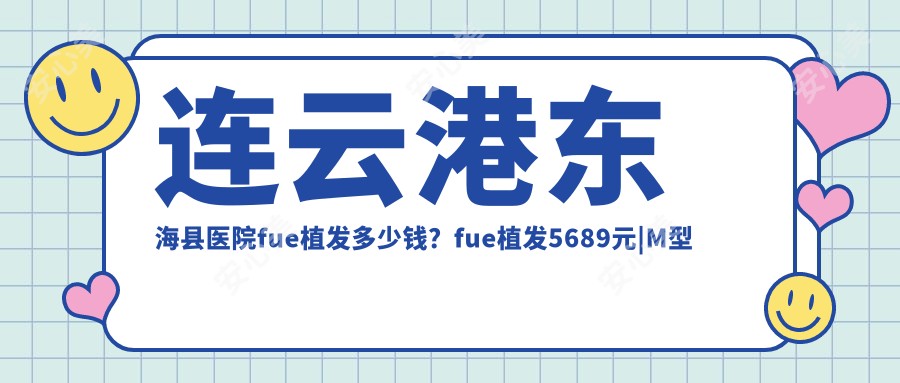 连云港东海县医院fue植发多少钱？fue植发5689元|M型植发10000|美人尖种植2000起