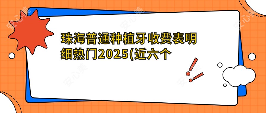 珠海普通种植牙收费表明细热门2025(近六个月均价为:2460元)