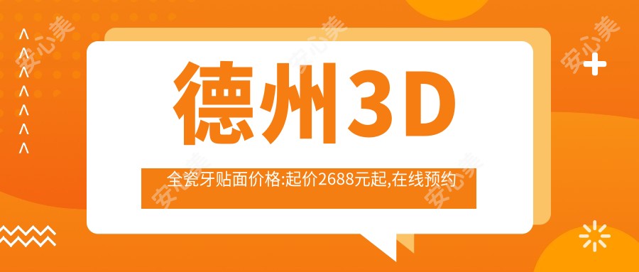 德州3D全瓷牙贴面价格:起价2688元起,在线预约医生
