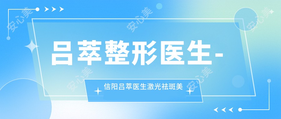 吕萃整形医生-信阳吕萃医生激光祛斑美肤口碑实力派医生