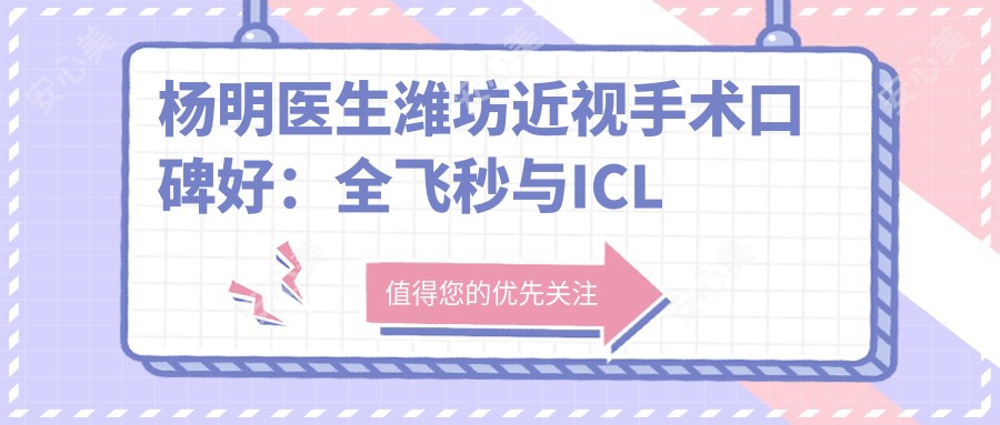 杨明医生潍坊近视手术口碑好:全飞秒与ICL技术解析及大量成功实例