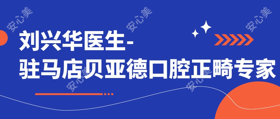 刘兴华医生-驻马店贝亚德口腔正畸医生矫正技术可靠
