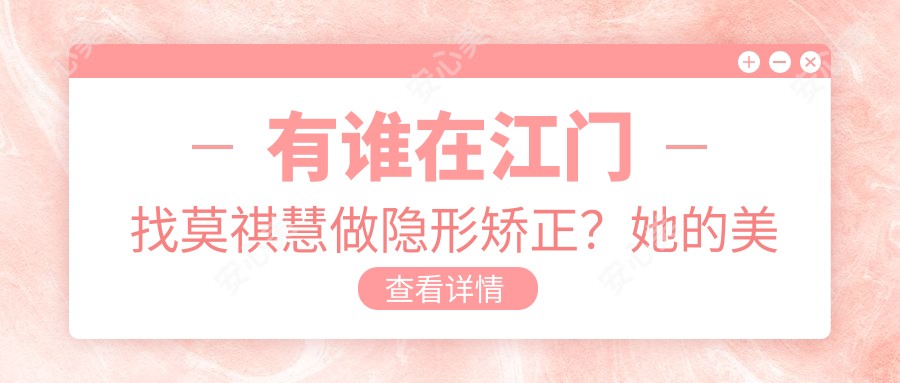 有谁在江门找莫祺慧做隐形矫正？她的美学修复技术好在哪？