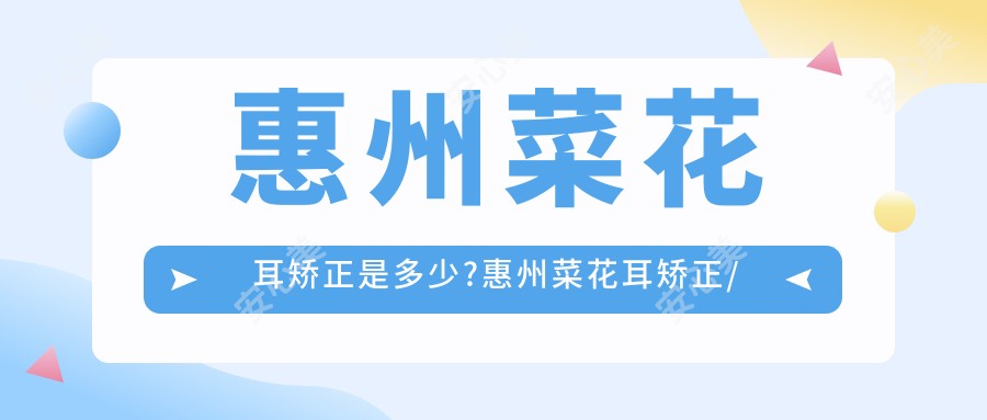 惠州菜花耳矫正是多少?惠州菜花耳矫正/杯状耳矫正/耳垂矫正费用划算