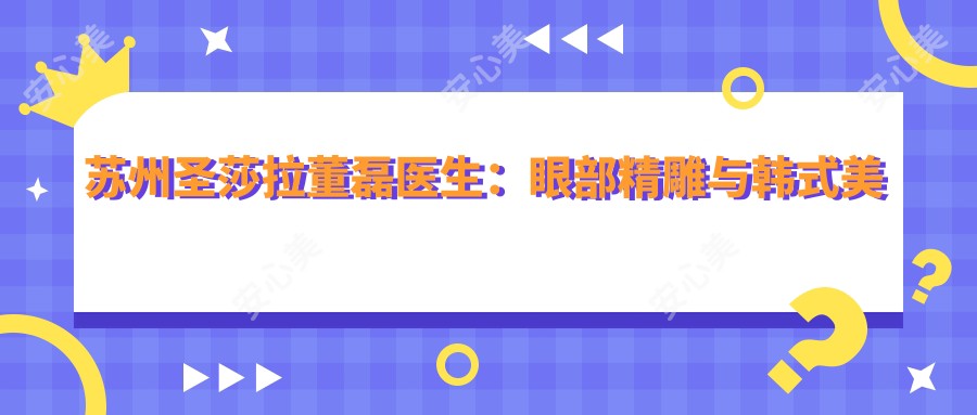 苏州圣莎拉董磊医生:眼部微雕与韩系美鼻医生,打造自然灵性美