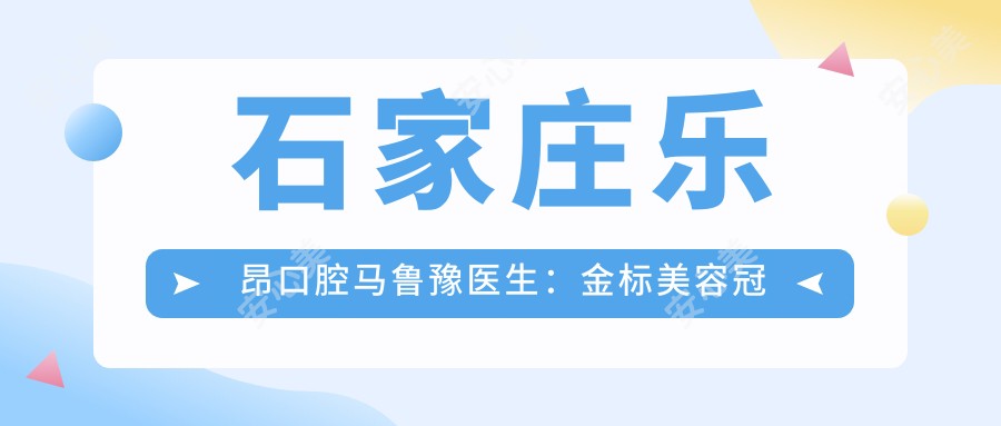 石家庄乐昂口腔马鲁豫医生:金标美容冠修复与种植牙医生解析