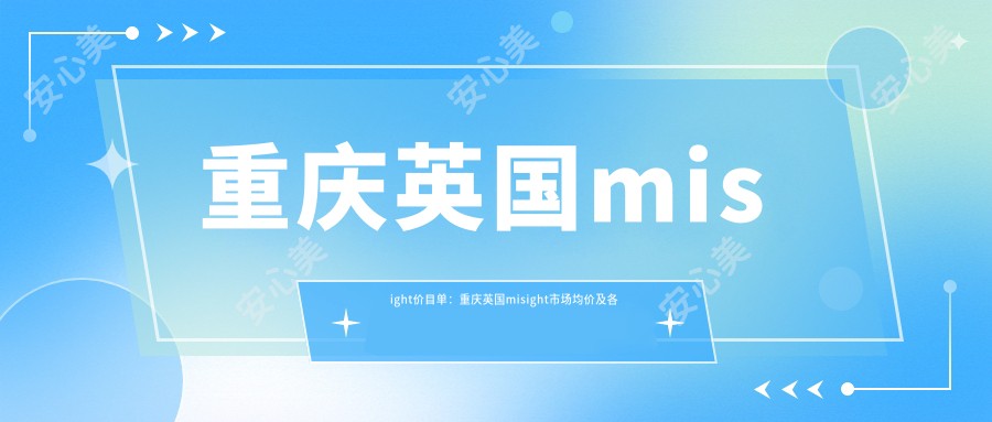 重庆英国misight价目单：重庆英国misight市场均价及各医院报价参考 
