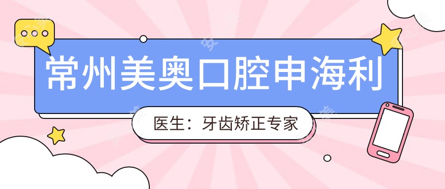 常州美奥口腔申海利医生:牙齿矫正医生与全科技术解析
