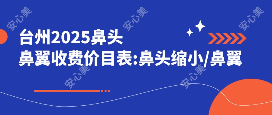 台州2025鼻头鼻翼收费价目表:鼻头缩小/鼻翼不对称矫正/鼻翼缩小收费表明细分享!