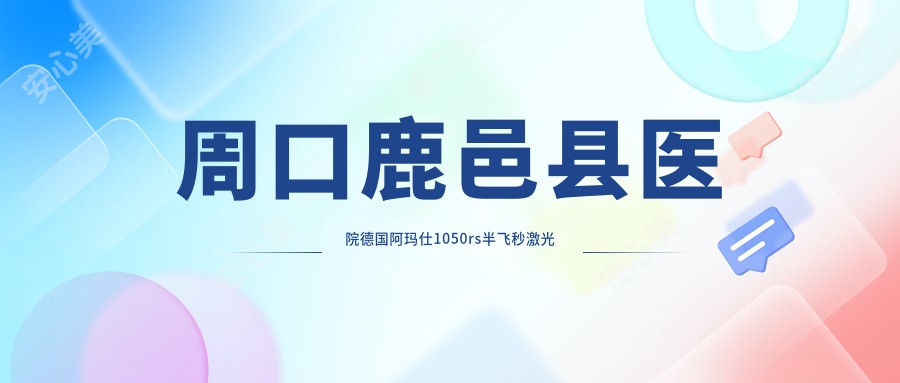 周口鹿邑县医院德国阿玛仕1050rs半飞秒激光多少钱？德国阿玛仕1050rs半飞秒激光12189元|德国阿玛仕750rs半飞秒激光1.2w|德国蔡司个性化定制半飞秒1.6w起