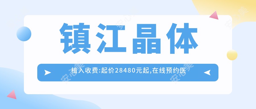 镇江晶体植入收费:起价28480元起,在线预约医生