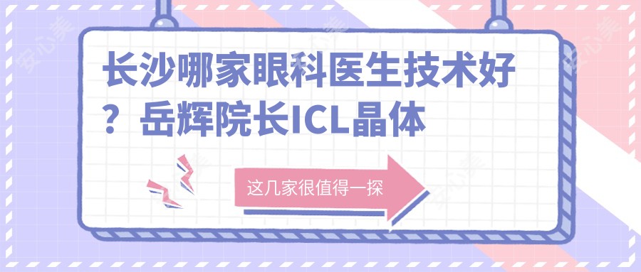 长沙哪家眼科医生技术好?岳辉院长ICL晶体植入经验比较丰富,全飞秒手术!附医院预约方式