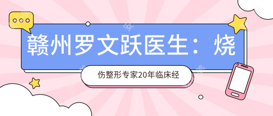 赣州罗文跃医生:烧伤整形医生20年临床经验解析 赣州市人民医院美容整形科
