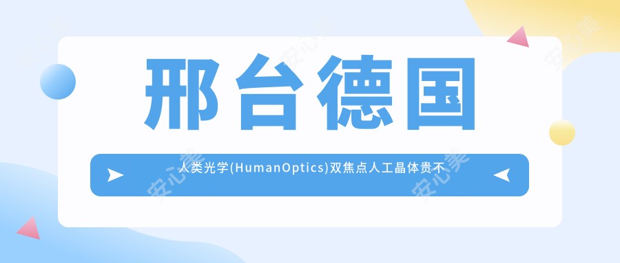 邢台德国人类光学(HumanOptics)双焦点人工晶体贵不贵?7458元可做,术前指南教你不被坑
