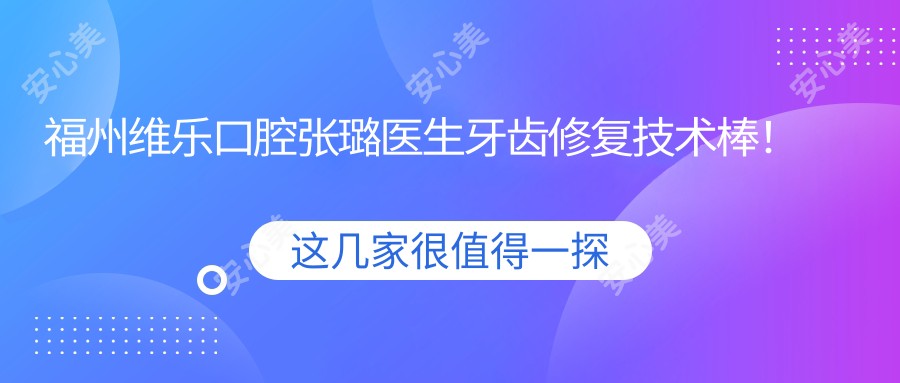 福州维乐口腔张璐医生牙齿修复技术棒！牙齿美容价格表公开！