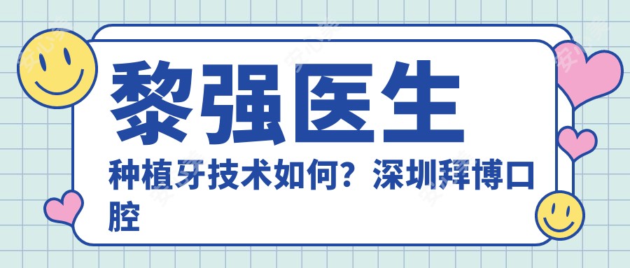 黎强医生种植牙技术如何?深圳拜博口腔种植医生32年经验解析